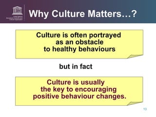 Culture is often portrayed  as an obstacle to healthy behaviours but in fact  Culture is usually  the key to encouraging  positive behaviour changes. Why Culture Matters…? 