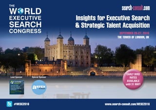 Insights for Executive Search
& Strategic Talent Acquisition
www.search-consult.com/WESC2016
Platinum Sponsor
#WESC2016
September 26-27, 2016
THE TOWER OF LONDON, UK
Lead Sponsor
90 attendees
from 21 countries
have already
registered!
Silver Sponsor Special Sponsor Special Sponsor
 