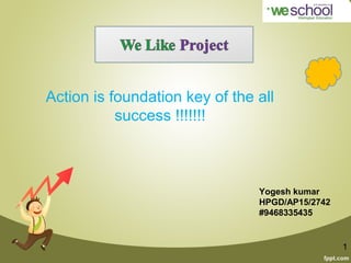 We Like project
Action is foundation key of the all
success !!!!!!!
1
Yogesh kumar
HPGD/AP15/2742
#9468335435
 