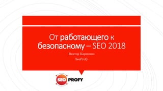 От работающего к
безопасному – SEO 2018
Виктор Карпенко
SeoProfy
 