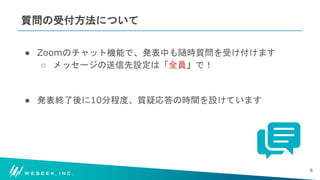 #WESEEK_tech
質問の受付方法について
● Zoomのチャット機能で、発表中も随時質問を受け付けます
○ メッセージの送信先設定は「全員」で！
● 発表終了後に10分程度、質疑応答の時間を設けています
6
 
