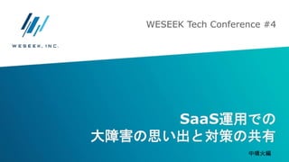 SaaS運用での
大障害の思い出と対策の共有
WESEEK Tech Conference #4
中噴火編
 