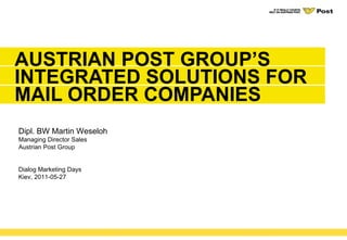 AUSTRIAN POST GROUP’S INTEGRATED SOLUTIONS FOR MAIL ORDER COMPANIES  Dipl. BW Martin Weseloh Managing Director Sales Austrian Post Group Dialog Marketing Days Kiev, 2011-05-27 