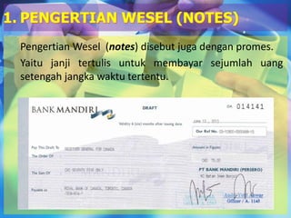 Pengertian Wesel (notes) disebut juga dengan promes.
Yaitu janji tertulis untuk membayar sejumlah uang
setengah jangka waktu tertentu.
1. PENGERTIAN WESEL (NOTES)
 