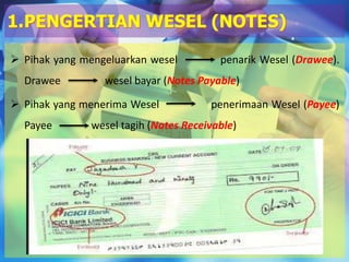  Pihak yang mengeluarkan wesel penarik Wesel (Drawee).
Drawee wesel bayar (Notes Payable)
 Pihak yang menerima Wesel penerimaan Wesel (Payee)
Payee wesel tagih (Notes Receivable)
1.PENGERTIAN WESEL (NOTES)
 