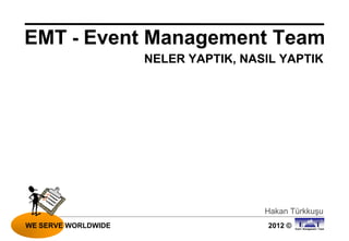 EMT - Event Management Team
                     NELER YAPTIK, NASIL YAPTIK




                                      Hakan Türkkuşu
WE SERVE WORLDWIDE                     2012 ©
 