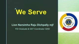 z
We Serve
Lion Narsimha Raju Dichpally mjf
FDI Graduate & GST Coordinator 320D
 