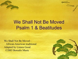We Shall Not Be Moved Psalm 1 & Beatitudes We Shall Not Be Moved -  African-American traditional Adapted by Linnea Good  ©2003 Borealis Music 