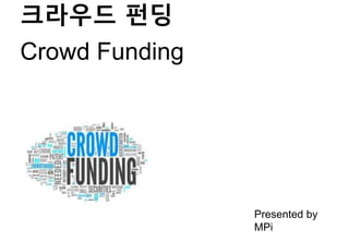 크라우드 펀딩
Crowd Funding
Presented by
MPi
 