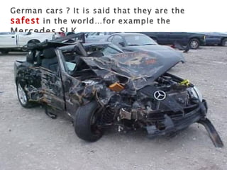 German cars ? It is said that they are the  safest  in the world…for example the  Mercedes SLK.. 