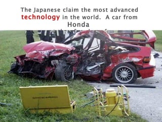 The Japanese claim the most advanced  technology  in the world.  A car from  Honda   must therefore be safe…. 