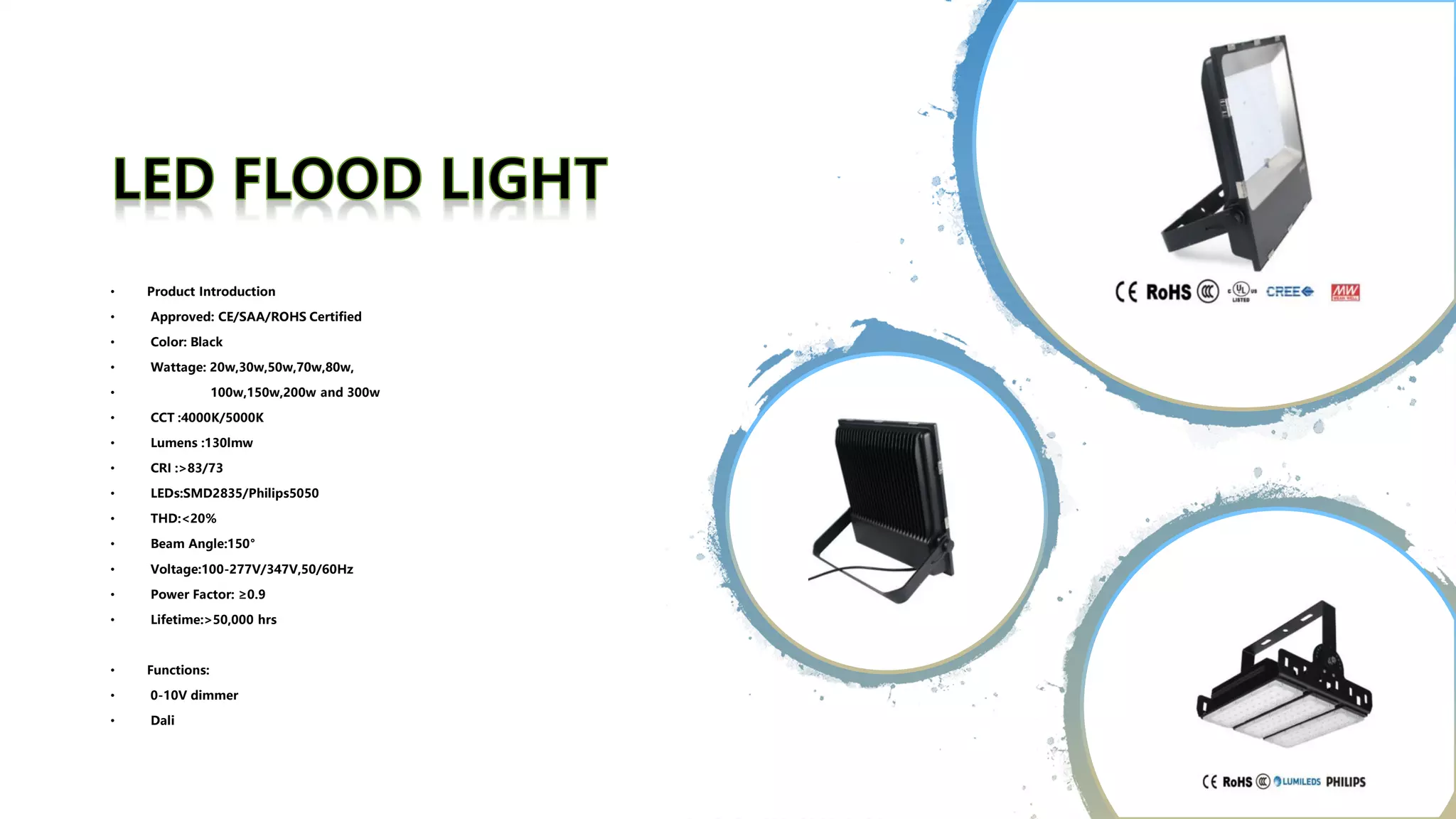 • Product Introduction
• Approved: CE/SAA/ROHS Certified
• Color: Black
• Wattage: 20w,30w,50w,70w,80w,
• 100w,150w,200w and 300w
• CCT :4000K/5000K
• Lumens :130lmw
• CRI :>83/73
• LEDs:SMD2835/Philips5050
• THD:<20%
• Beam Angle:150°
• Voltage:100-277V/347V,50/60Hz
• Power Factor: ≥0.9
• Lifetime:>50,000 hrs
• Functions:
• 0-10V dimmer
• Dali
 