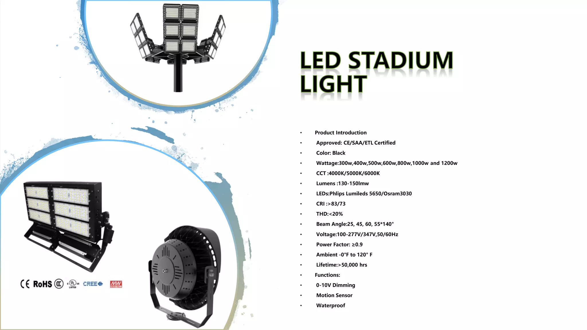 • Product Introduction
• Approved: CE/SAA/ETL Certified
• Color: Black
• Wattage:300w,400w,500w,600w,800w,1000w and 1200w
• CCT :4000K/5000K/6000K
• Lumens :130-150lmw
• LEDs:Phlips Lumileds 5650/Osram3030
• CRI :>83/73
• THD:<20%
• Beam Angle:25, 45, 60, 55*140°
• Voltage:100-277V/347V,50/60Hz
• Power Factor: ≥0.9
• Ambient -0°F to 120° F
• Lifetime:>50,000 hrs
• Functions:
• 0-10V Dimming
• Motion Sensor
• Waterproof
 