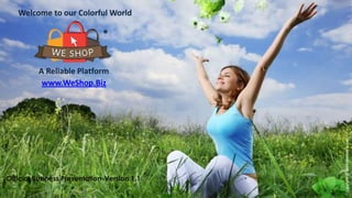 Welcome to our Colorful World

®

Official Business Presentation-Version 1.1

Copyright @ 2014-WeShop Retails.

A Reliable Platform
www.WeShop.Biz

 