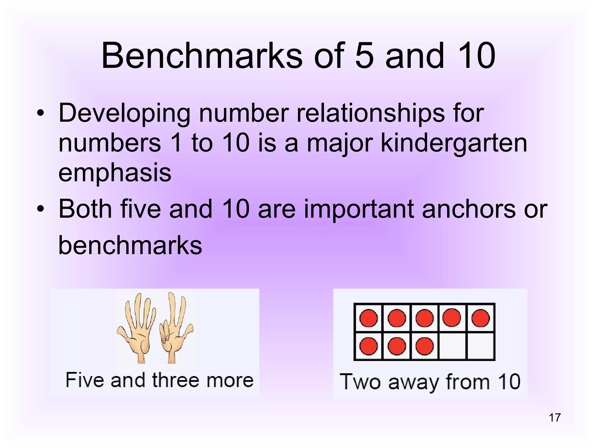 Benchmarks of 5 and 10 Developing number relationships for numbers 1 to 10 is a major kindergarten emphasis Both five and 10 are important anchors or benchmarks 