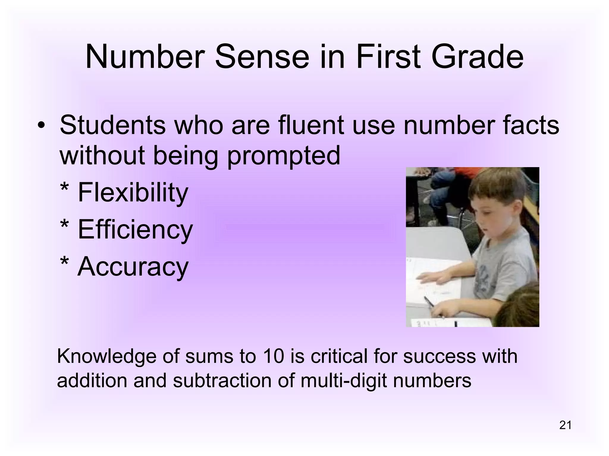 Number Sense in First Grade Students who are fluent use number facts without being prompted * Flexibility * Efficiency * Accuracy Knowledge of sums to 10 is critical for success with addition and subtraction of multi-digit numbers 