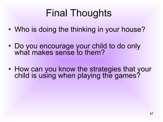 Final Thoughts Who is doing the thinking in your house? Do you encourage your child to do only what makes sense to them? How can you know the strategies that your child is using when playing the games? 