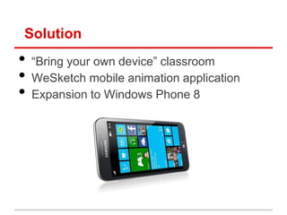 Solution
•   “Bring your own device” classroom
•   WeSketch mobile animation application
•   Expansion to Windows Phone 8
 