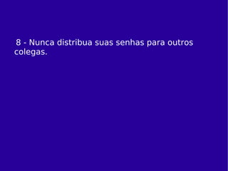 8 - Nunca distribua suas senhas para outros colegas. 