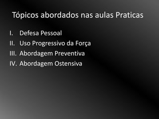 Tópicos abordados nas aulas Praticas
I. Defesa Pessoal
II. Uso Progressivo da Força
III. Abordagem Preventiva
IV. Abordagem Ostensiva
 