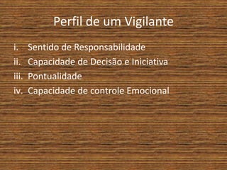 Perfil de um Vigilante
i. Sentido de Responsabilidade
ii. Capacidade de Decisão e Iniciativa
iii. Pontualidade
iv. Capacidade de controle Emocional
 