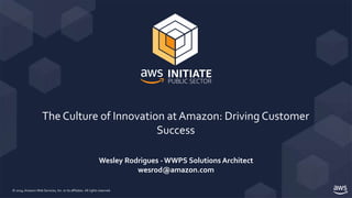 © 2019, Amazon Web Services, Inc. or its affiliates. All rights reserved.
The Culture of Innovation at Amazon: Driving Customer
Success
Wesley Rodrigues - WWPS Solutions Architect
wesrod@amazon.com
 