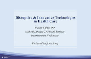 Disruptive & Innovative Technologies
in Health Care
Wesley Valdes DO
Medical Director Telehealth Services
Intermountain Healthcare
Wesley.valdes@imail.org
 
