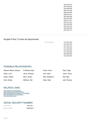 (843) 522-9776
(843) 846-9082
(843) 988-0298
(859) 340-4046
(859) 846-9082
(859) 987-4041
(859) 988-0298
(904) 269-7689
(904) 514-3511
(920) 257-4767
(920) 269-7689
(920) 522-9776
(920) 988-0298
(843) 846-1321
Douglas A Paul, 73 years old (approximate)
Phone Numbers (212) 255-1648
(631) 848-7923
(917) 226-1407
(917) 545-8106
(518) 392-7891
(212) 366-0586
(952) 808-8663
(813) 930-2332
POSSIBLE RELATIONSHIPS
Kikazaru Mizaru Iwazaru Z Weavers Spot Inritus Irritus Party Page
Haley Luna Jenny Persson John Neal Leann Evers
Shaun Dewar Barry Bucks Glen Blackburn Rita May
Andy Dukes Matthew Mol Kosta Iliadi Julia Rooney
RELATED LINKS
https://myspace.com/archaismic
https://twitter.com/i/user/2428176026
http://www.facebook.com/people/_/1321540389
http://www.facebook.com/archaismic
http://penumbra-pc.com
SOCIAL SECURITY NUMBER
Issued Years 1982-1983
Issued Location NEBRASKA
Page 6
 