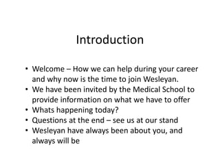 Introduction
• Welcome – How we can help during your career
and why now is the time to join Wesleyan.
• We have been invited by the Medical School to
provide information on what we have to offer
• Whats happening today?
• Questions at the end – see us at our stand
• Wesleyan have always been about you, and
always will be
 