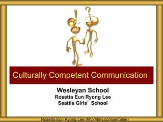 Wesleyan School
Rosetta Eun Ryong Lee
Seattle Girls’ School
Culturally Competent Communication
Rosetta Eun Ryong Lee (http://tiny.cc/rosettalee)
 