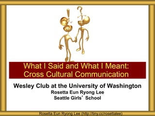 Wesley Club at the University of Washington
Rosetta Eun Ryong Lee
Seattle Girls’ School
What I Said and What I Meant:
Cross Cultural Communication
Rosetta Eun Ryong Lee (http://tiny.cc/rosettalee)
 