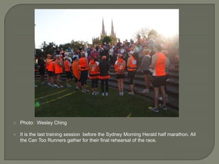 Photo:  Wesley Ching It is the last training session  before the Sydney Morning Herald half marathon. All the Can Too Runners gather for their final rehearsal of the race. 