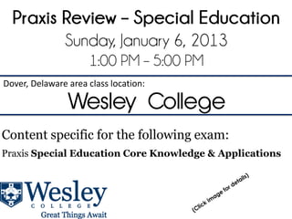 Praxis Review – Special Education
               Sunday, January 6, 2013
                     1:00 PM – 5:00 PM
Dover, Delaware area class location:

                Wesley College
Content specific for the following exam:
Praxis Special Education Core Knowledge & Applications
 