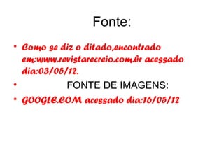 Fonte:
• Como se diz o ditado,encontrado
  em:www.revistarecreio.com.br acessado
  dia:03/05/12.
•           FONTE DE IMAGENS:
• GOOGLE.COM acessado dia:16/05/12
 