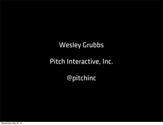 Wesley Grubbs
Pitch Interactive, Inc.
@pitchinc
Wednesday, May 28, 14
 