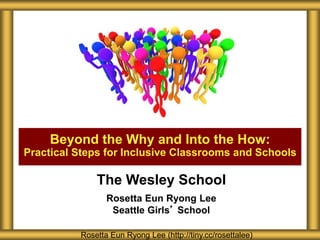 Beyond the Why and Into the How:
Practical Steps for Inclusive Classrooms and Schools
Rosetta Eun Ryong Lee (http://tiny.cc/rosettalee)
The Wesley School
Rosetta Eun Ryong Lee
Seattle Girls’ School
 