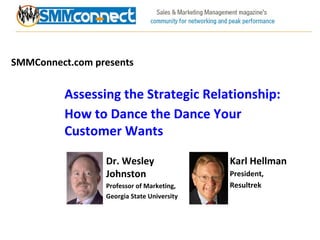 SMMConnect.com presents Assessing the Strategic Relationship: How to Dance the Dance Your Customer Wants Karl Hellman President, Resultrek Dr. Wesley Johnston Professor of Marketing, Georgia State University 
