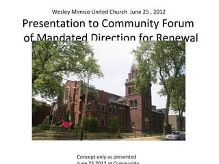 Wesley Mimico United Church June 25 , 2012

Presentation to Community Forum
of Mandated Direction for Renewal




              Concept only as presented
 