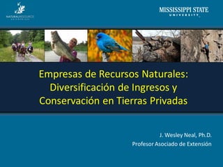 J. Wesley Neal, Ph.D.
Profesor Asociado de Extensión
Empresas de Recursos Naturales:
Diversificación de Ingresos y
Conservación en Tierras Privadas
 