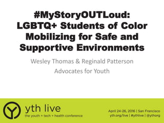 #MyStoryOUTLoud:
LGBTQ+ Students of Color
Mobilizing for Safe and
Supportive Environments
Wesley Thomas & Reginald Patterson
Advocates for Youth
 