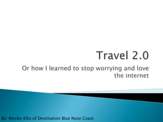Travel 2.0 Or how I learned to stop worrying and love the internet By: Wesley Ellis of Destination Blue Nose Coast 
