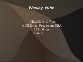 Wesley Yuhn 
Chief Sales Officer 
ACH Direct Processing DBA 
ACHDP.com 
Tampa, FL. 
 