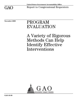 United States Government Accountability Office

GAO

Report to Congressional Requesters

November 2009

PROGRAM
EVALUATION
A Variety of Rigorous
Methods Can Help
Identify Effective
Interventions

GAO-10-30

 