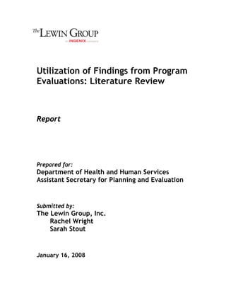 Utilization of Findings from Program
Evaluations: Literature Review

Report

Prepared for:

Department of Health and Human Services
Assistant Secretary for Planning and Evaluation

Submitted by:

The Lewin Group, Inc.
Rachel Wright
Sarah Stout

January 16, 2008

 