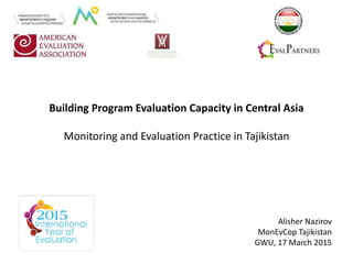 Alisher Nazirov
MonEvCop Tajikistan
GWU, 17 March 2015
Building Program Evaluation Capacity in Central Asia
Monitoring and Evaluation Practice in Tajikistan
 
