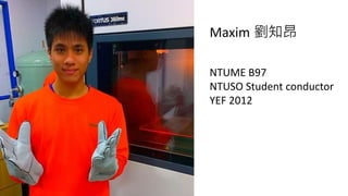 NTUME B97
NTUSO Student conductor
YEF 2012
Maxim 劉知昂
 