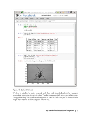 IPython in mind to be easier to work with than code intended only to be run as as
standalone command-line application. This becomes especially important when some-
thing goes wrong and you have to diagnose an error in code that you or someone else
might have written months or years beforehand.
Figure 3-4. IPython Notebook
Tips for Productive Code Development Using IPython | 73
 