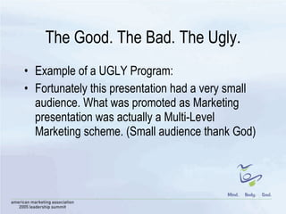 The Good. The Bad. The Ugly. Example of a UGLY Program: Fortunately this presentation had a very small audience. What was promoted as Marketing presentation was actually a Multi-Level Marketing scheme. (Small audience thank God)  