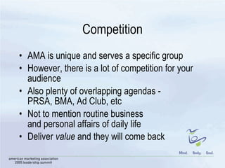 Competition AMA is unique and serves a specific group However, there is a lot of competition for your audience Also plenty of overlapping agendas -  PRSA, BMA, Ad Club, etc Not to mention routine business  and personal affairs of daily life Deliver  value  and they will come back 