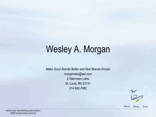 Wesley A. Morgan Make Good Brands Better and New Brands Known [email_address] 2 Glenmaro Lane St. Louis, Mo 63131 314 692-7982 